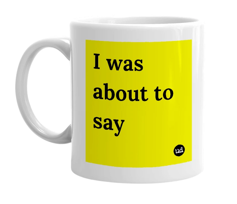 White mug with 'I was about to say' in bold black letters