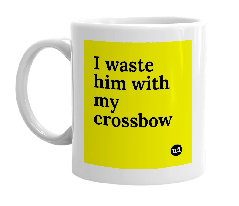 White mug with 'I waste him with my crossbow' in bold black letters