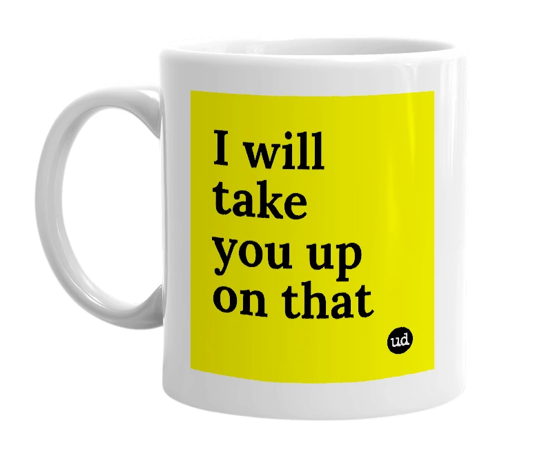 White mug with 'I will take you up on that' in bold black letters