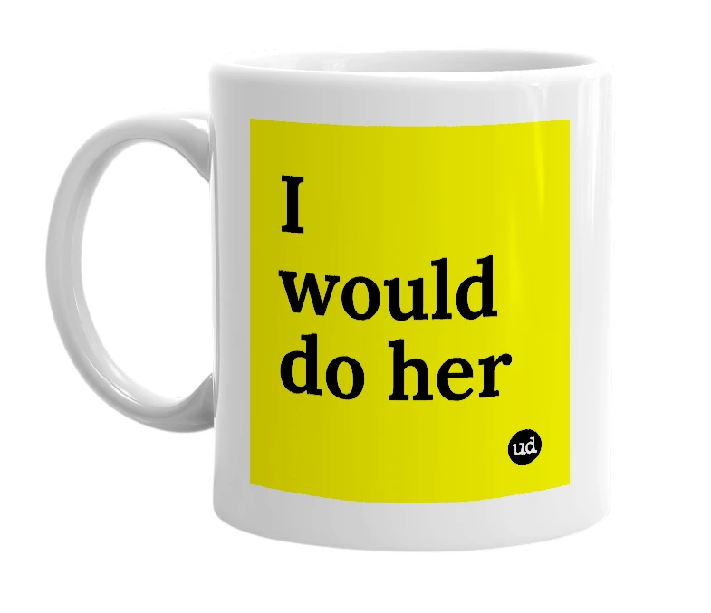 White mug with 'I would do her' in bold black letters