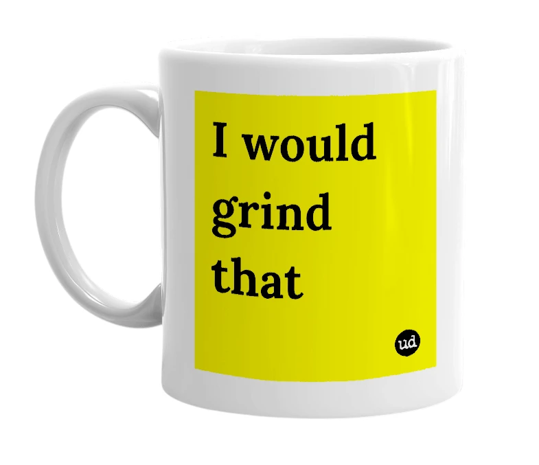 White mug with 'I would grind that' in bold black letters