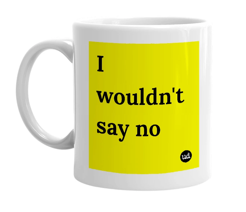 White mug with 'I wouldn't say no' in bold black letters