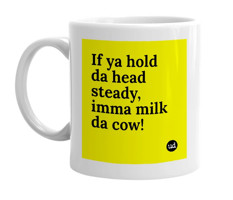 White mug with 'If ya hold da head steady, imma milk da cow!' in bold black letters