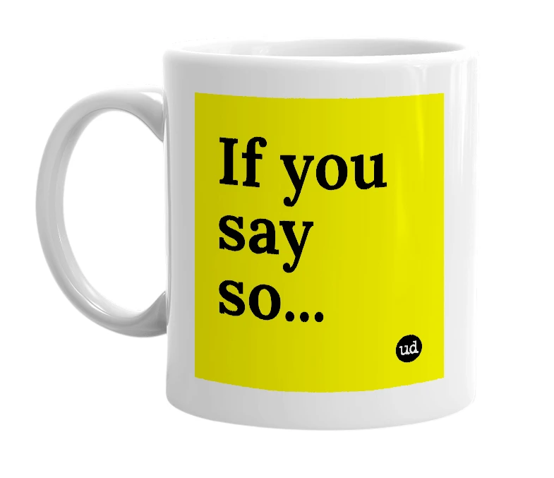 White mug with 'If you say so...' in bold black letters