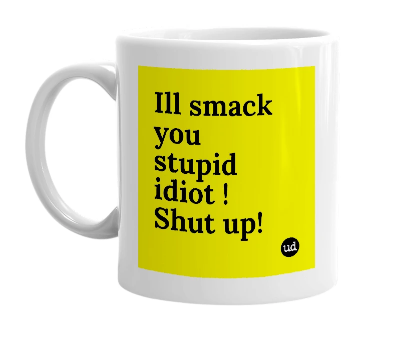 White mug with 'Ill smack you stupid idiot ! Shut up!' in bold black letters