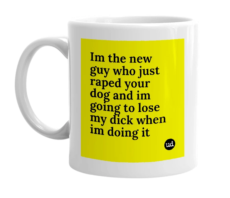White mug with 'Im the new guy who just raped your dog and im going to lose my dick when im doing it' in bold black letters