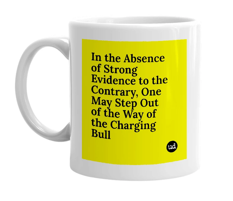 White mug with 'In the Absence of Strong Evidence to the Contrary, One May Step Out of the Way of the Charging Bull' in bold black letters