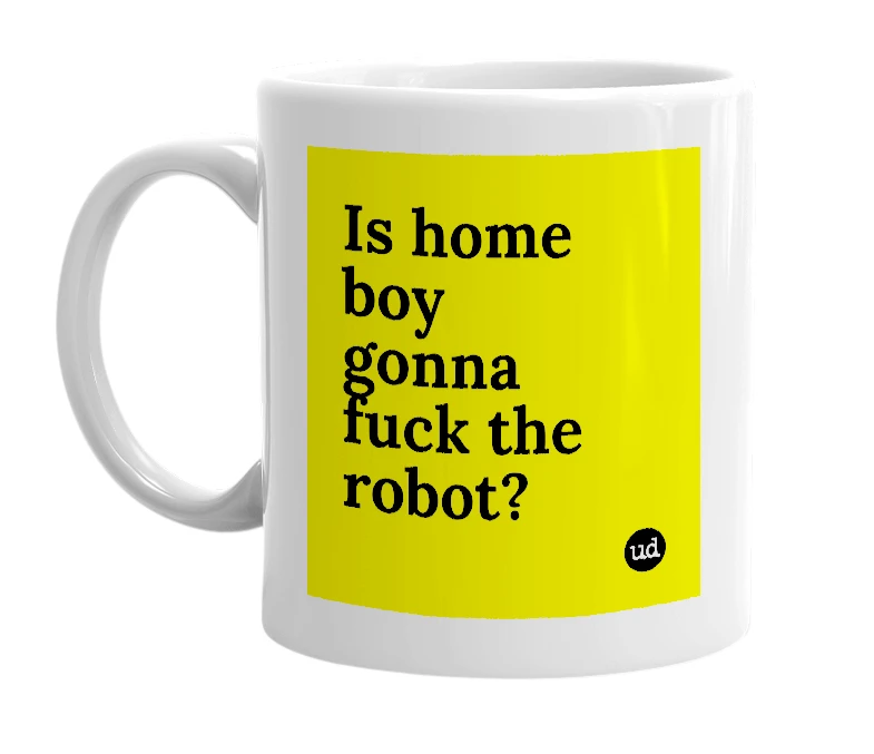 White mug with 'Is home boy gonna fuck the robot?' in bold black letters