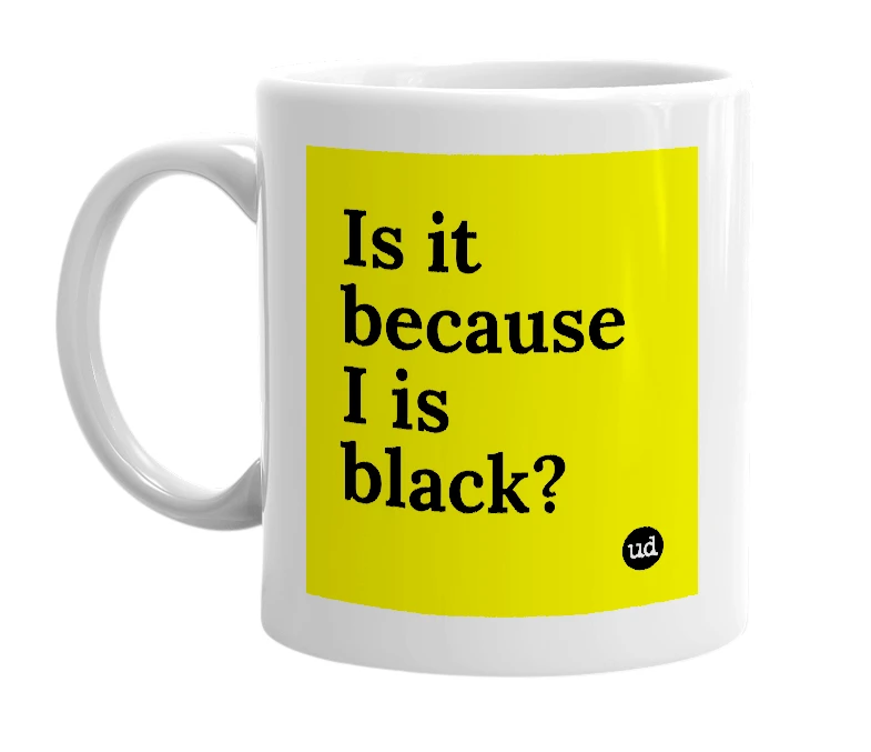 White mug with 'Is it because I is black?' in bold black letters
