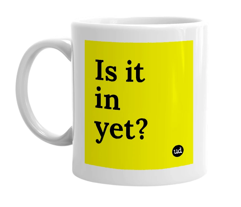 White mug with 'Is it in yet?' in bold black letters
