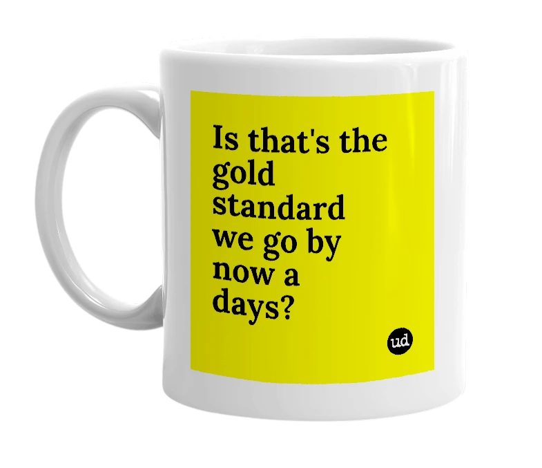White mug with 'Is that's the gold standard we go by now a days?' in bold black letters