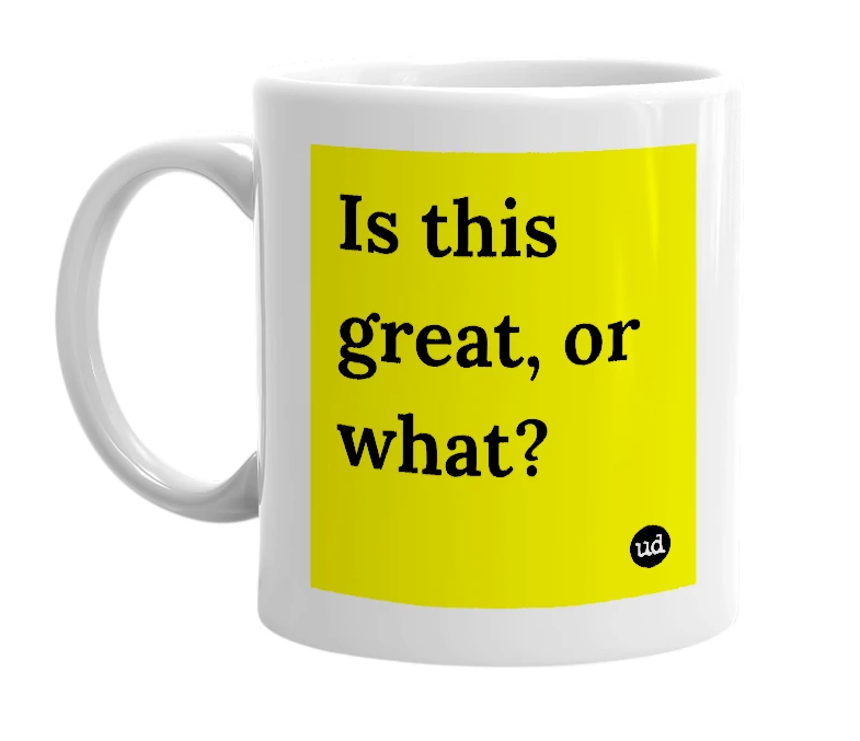 White mug with 'Is this great, or what?' in bold black letters