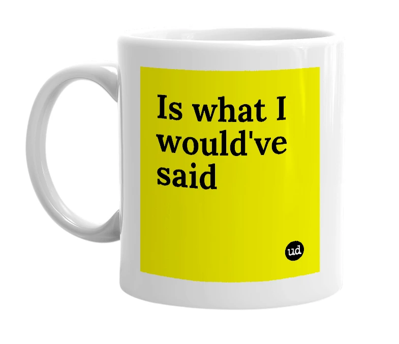 White mug with 'Is what I would've said' in bold black letters