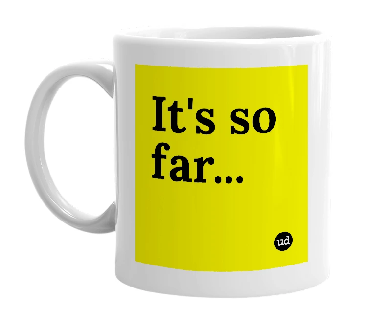 White mug with 'It's so far...' in bold black letters