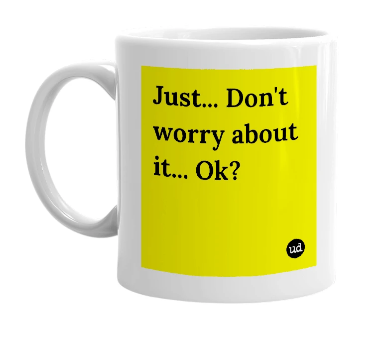 White mug with 'Just... Don't worry about it... Ok?' in bold black letters
