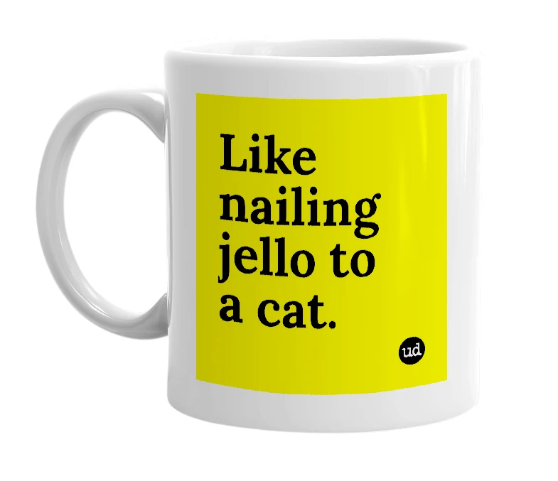 White mug with 'Like nailing jello to a cat.' in bold black letters