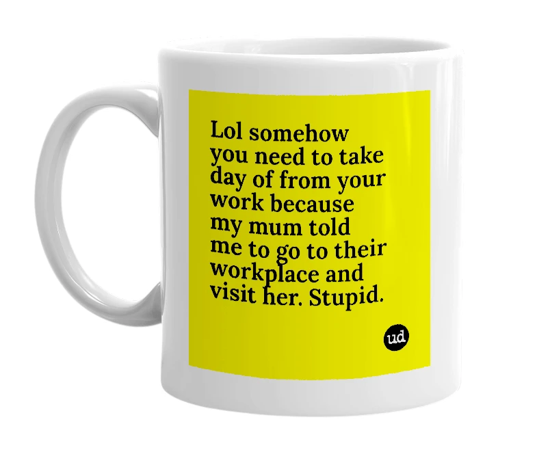 White mug with 'Lol somehow you need to take day of from your work because my mum told me to go to their workplace and visit her. Stupid.' in bold black letters