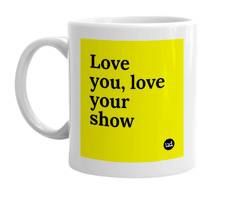 White mug with 'Love you, love your show' in bold black letters