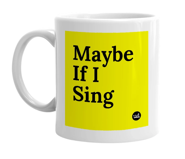 White mug with 'Maybe If I Sing' in bold black letters