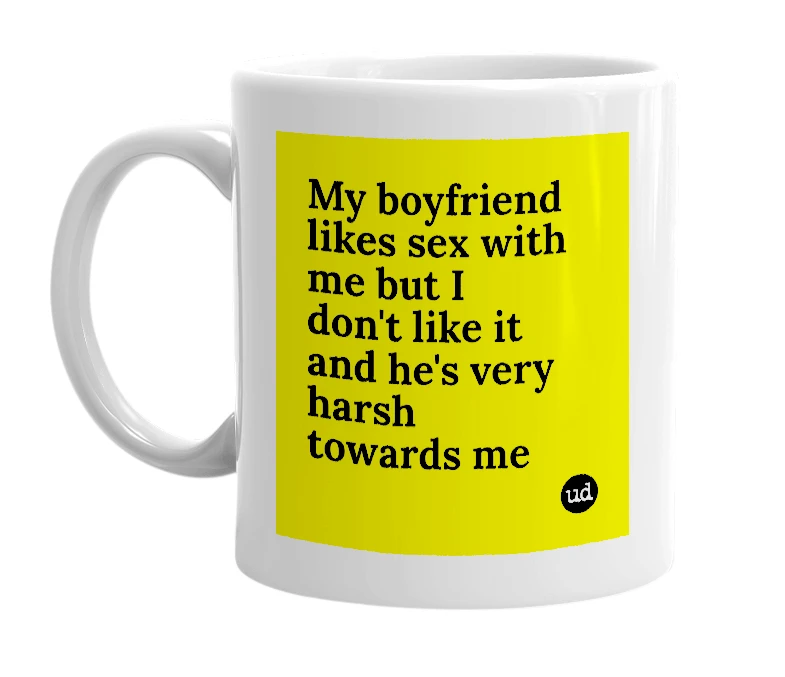 White mug with 'My boyfriend likes sex with me but I don't like it and he's very harsh towards me' in bold black letters