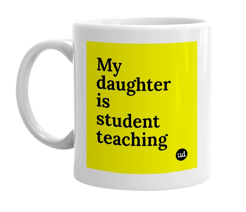 White mug with 'My daughter is student teaching' in bold black letters