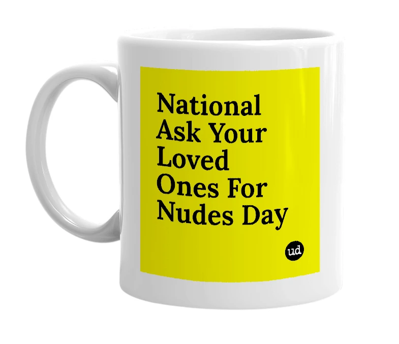White mug with 'National Ask Your Loved Ones For Nudes Day' in bold black letters