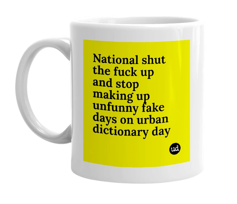 White mug with 'National shut the fuck up and stop making up unfunny fake days on urban dictionary day' in bold black letters