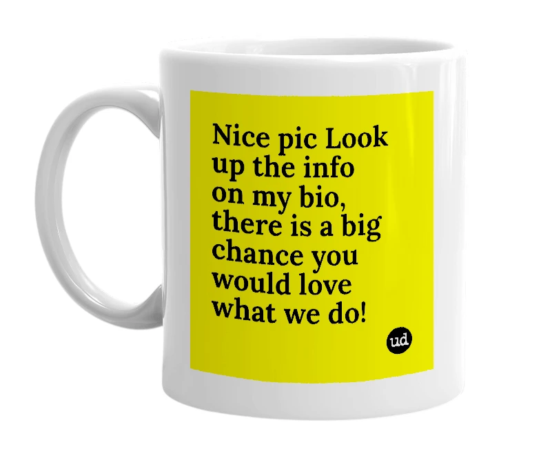 White mug with 'Nice pic Look up the info on my bio, there is a big chance you would love what we do!' in bold black letters