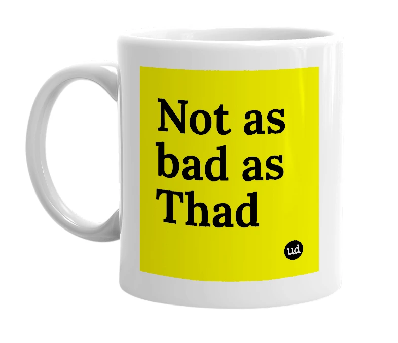 White mug with 'Not as bad as Thad' in bold black letters