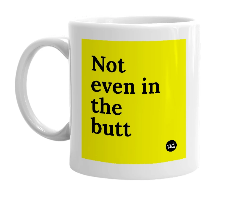 White mug with 'Not even in the butt' in bold black letters