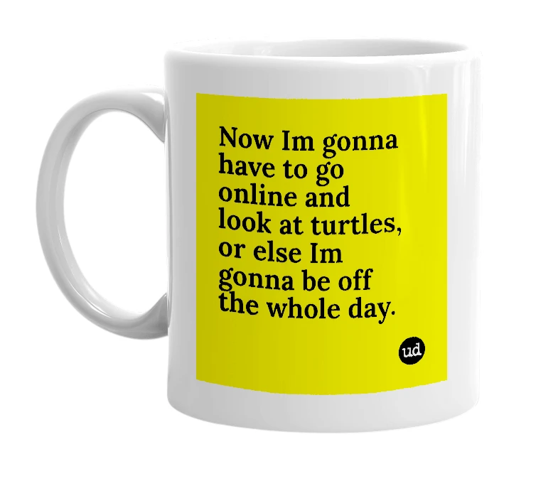 White mug with 'Now Im gonna have to go online and look at turtles, or else Im gonna be off the whole day.' in bold black letters