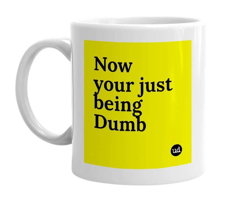 White mug with 'Now your just being Dumb' in bold black letters