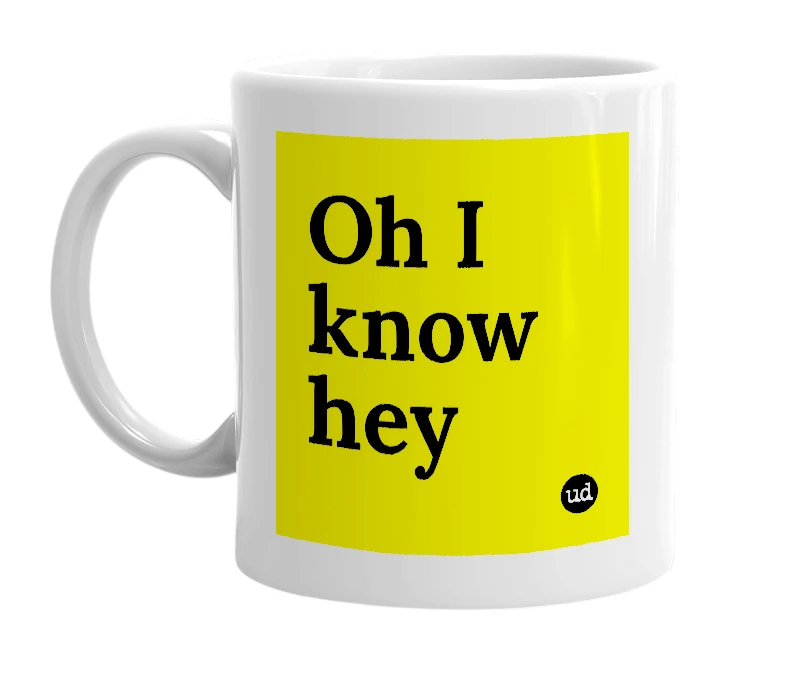 White mug with 'Oh I know hey' in bold black letters
