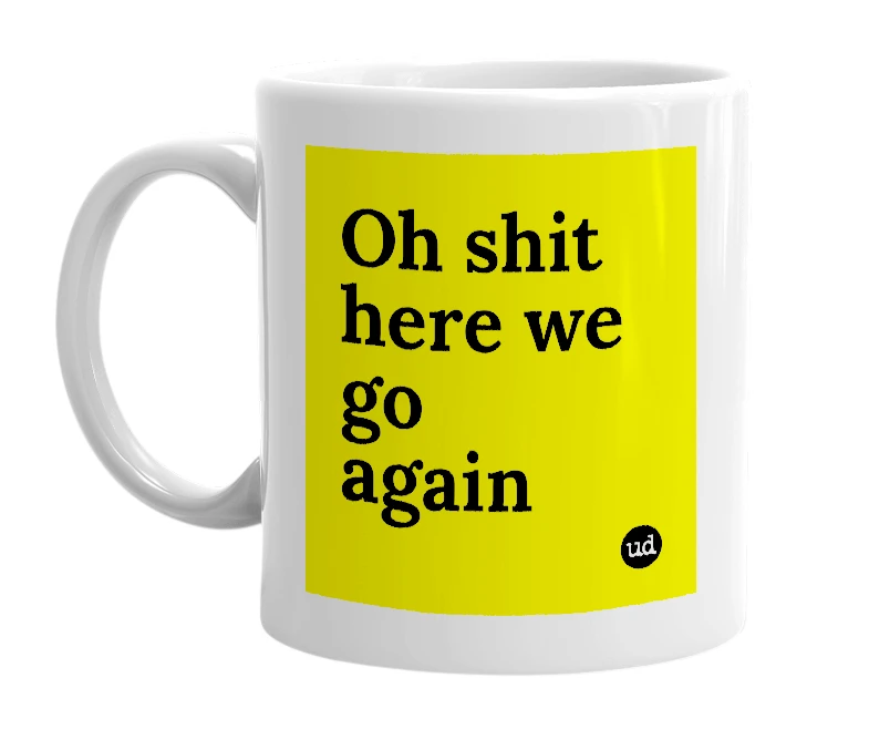 White mug with 'Oh shit here we go again' in bold black letters