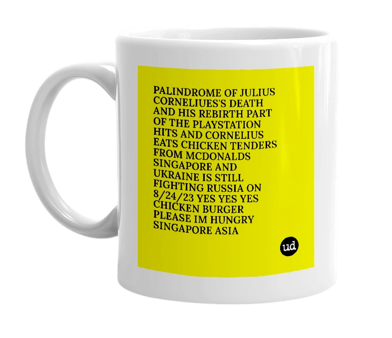 White mug with 'PALINDROME OF JULIUS CORNELIUES'S DEATH AND HIS REBIRTH PART OF THE PLAYSTATION HITS AND CORNELIUS EATS CHICKEN TENDERS FROM MCDONALDS SINGAPORE AND UKRAINE IS STILL FIGHTING RUSSIA ON 8/24/23 YES YES YES CHICKEN BURGER PLEASE IM HUNGRY SINGAPORE ASIA' in bold black letters