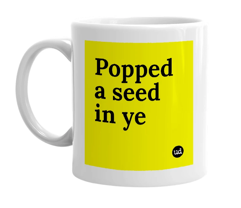 White mug with 'Popped a seed in ye' in bold black letters