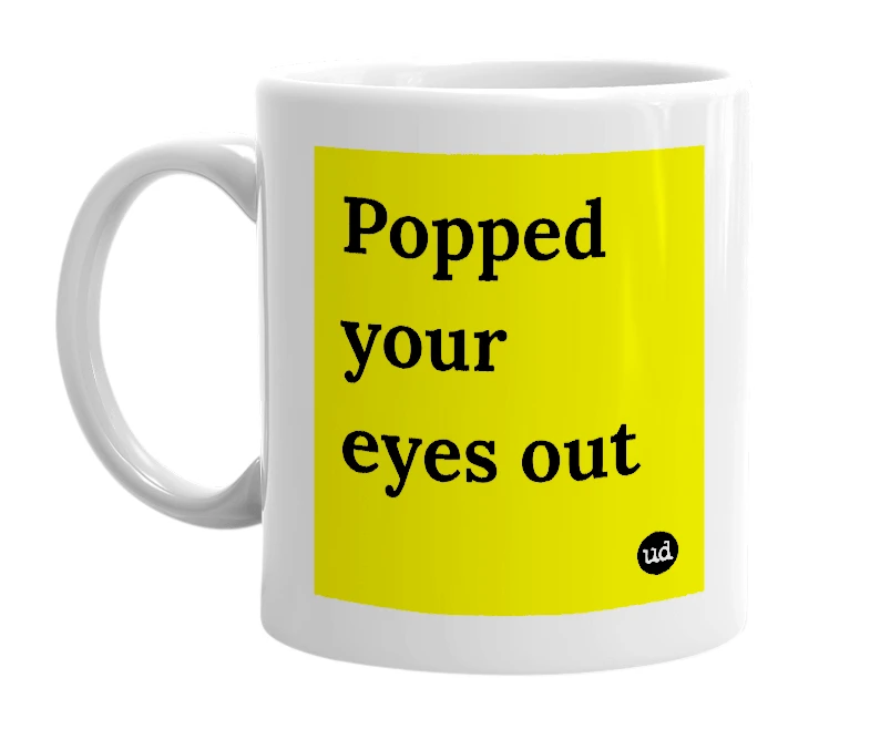 White mug with 'Popped your eyes out' in bold black letters