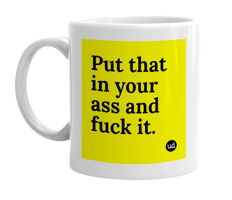 White mug with 'Put that in your ass and fuck it.' in bold black letters