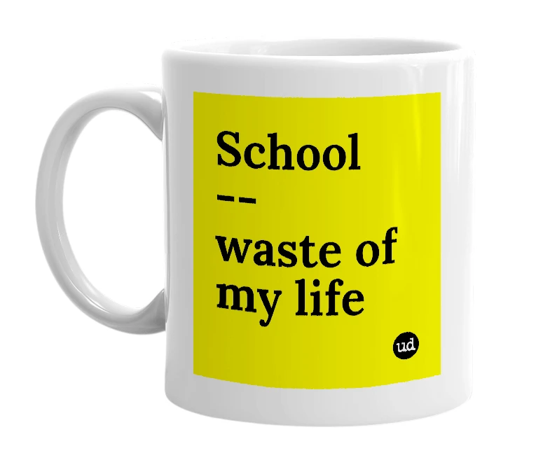 White mug with 'School -- waste of my life' in bold black letters