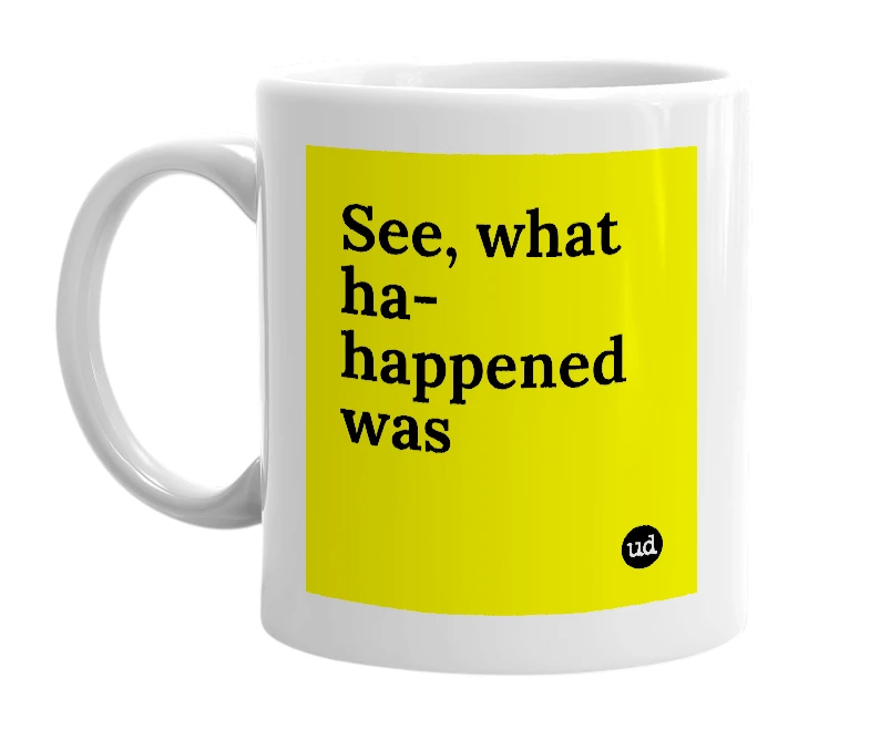 White mug with 'See, what ha-happened was' in bold black letters
