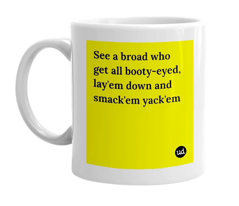 White mug with 'See a broad who get all booty-eyed, lay'em down and smack'em yack'em' in bold black letters