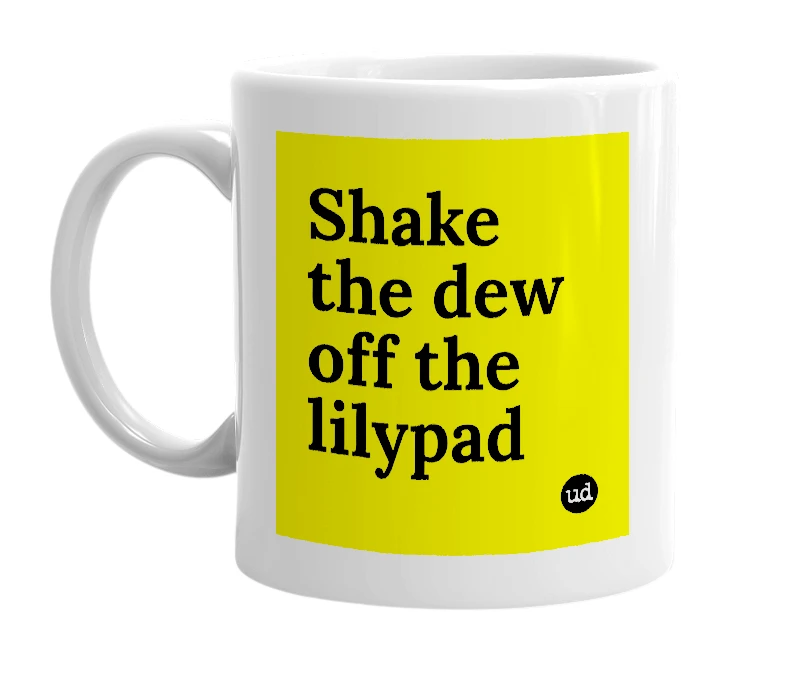 White mug with 'Shake the dew off the lilypad' in bold black letters