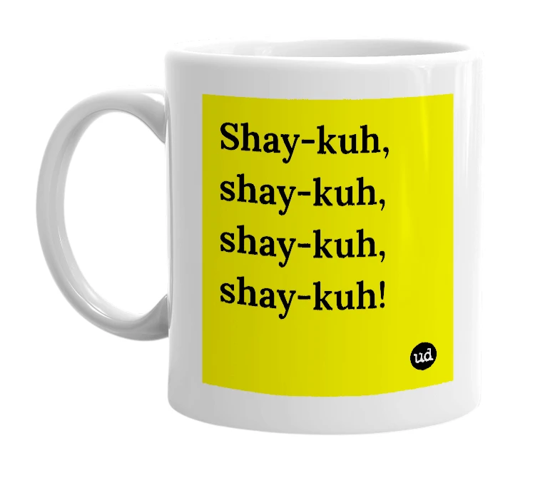 White mug with 'Shay-kuh, shay-kuh, shay-kuh, shay-kuh!' in bold black letters