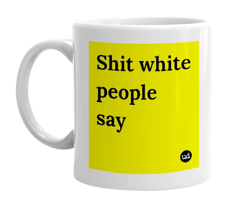White mug with 'Shit white people say' in bold black letters