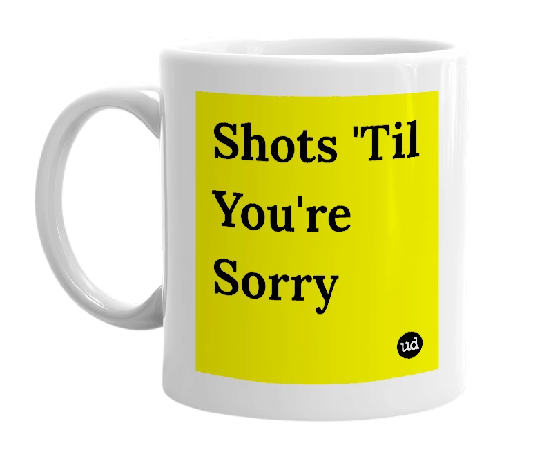 White mug with 'Shots 'Til You're Sorry' in bold black letters