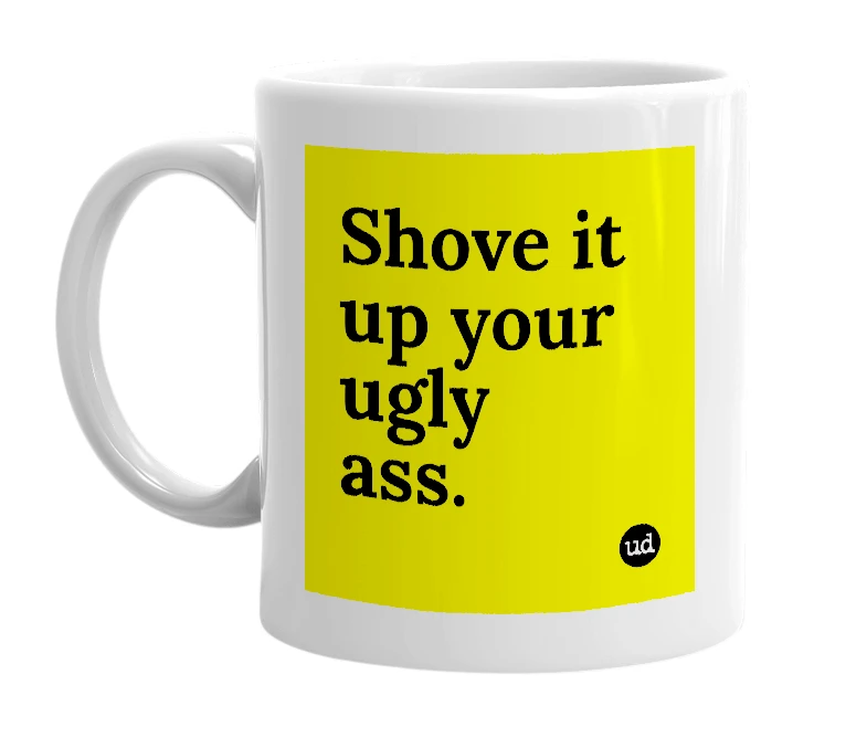 White mug with 'Shove it up your ugly ass.' in bold black letters