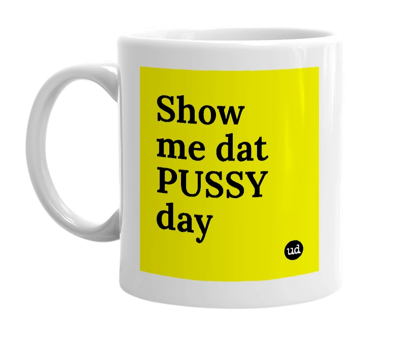 White mug with 'Show me dat PUSSY day' in bold black letters