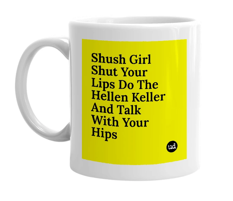 White mug with 'Shush Girl Shut Your Lips Do The Hellen Keller And Talk With Your Hips' in bold black letters