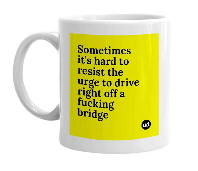 White mug with 'Sometimes it's hard to resist the urge to drive right off a fucking bridge' in bold black letters