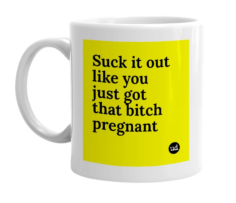 White mug with 'Suck it out like you just got that bitch pregnant' in bold black letters